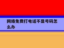 网络免费打电话不显号码怎么办