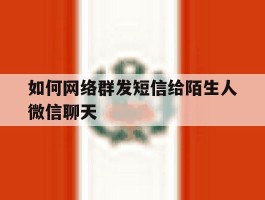 如何网络群发短信给陌生人微信聊天