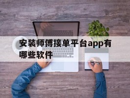 安装师傅接单平台app有哪些软件