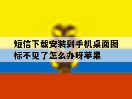 短信下载安装到手机桌面图标不见了怎么办呀苹果的简单介绍