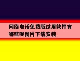 网络电话免费版试用软件有哪些呢图片下载安装的简单介绍