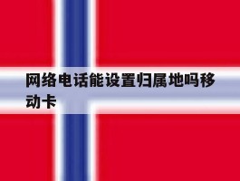 关于网络电话能设置归属地吗移动卡的信息