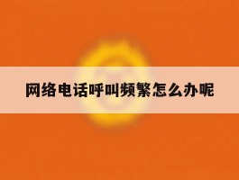 网络电话呼叫频繁怎么办呢