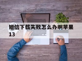 短信下载失败怎么办啊苹果13的简单介绍