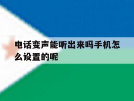 关于电话变声能听出来吗手机怎么设置的呢的信息