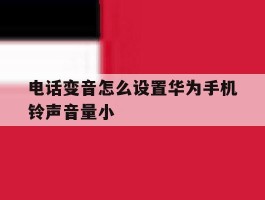 电话变音怎么设置华为手机铃声音量小的简单介绍