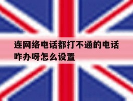 连网络电话都打不通的电话咋办呀怎么设置的简单介绍