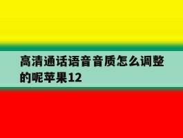 高清通话语音音质怎么调整的呢苹果12的简单介绍