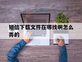 短信下载文件在哪找啊怎么弄的