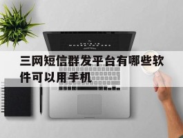 三网短信群发平台有哪些软件可以用手机