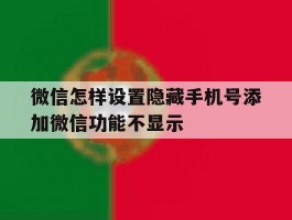 微信怎样设置隐藏手机号添加微信功能不显示