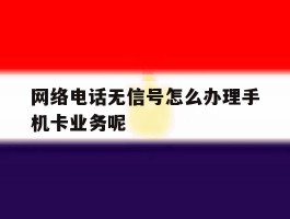 包含网络电话无信号怎么办理手机卡业务呢的词条