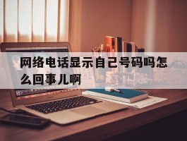 网络电话显示自己号码吗怎么回事儿啊的简单介绍