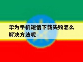 华为手机短信下载失败怎么解决方法呢