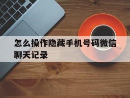 怎么操作隐藏手机号码微信聊天记录