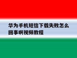 华为手机短信下载失败怎么回事啊视频教程的简单介绍