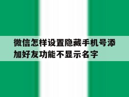 微信怎样设置隐藏手机号添加好友功能不显示名字的简单介绍