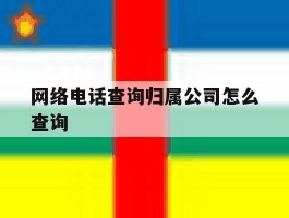 网络电话查询归属公司怎么查询