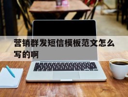 营销群发短信模板范文怎么写的啊