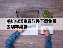 手机电话变音软件下载免费安装苹果版的简单介绍