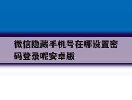 微信隐藏手机号在哪设置密码登录呢安卓版的简单介绍