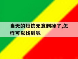 关于当天的短信无意删掉了,怎样可以找到呢的信息