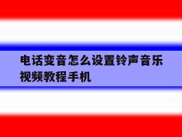 关于电话变音怎么设置铃声音乐视频教程手机的信息
