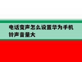 关于电话变声怎么设置华为手机铃声音量大的信息