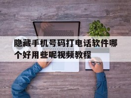 隐藏手机号码打电话软件哪个好用些呢视频教程的简单介绍